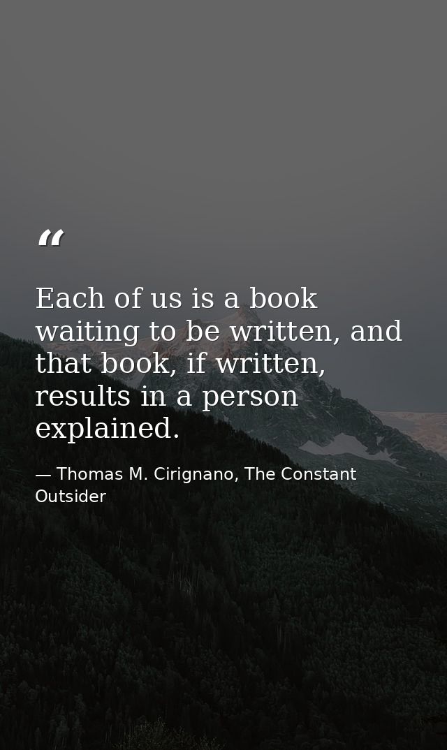 Each of us is a book waiting to be written, and that book, if written, results in a person explained. — Thomas M. Cirignano, The Constant Outsider