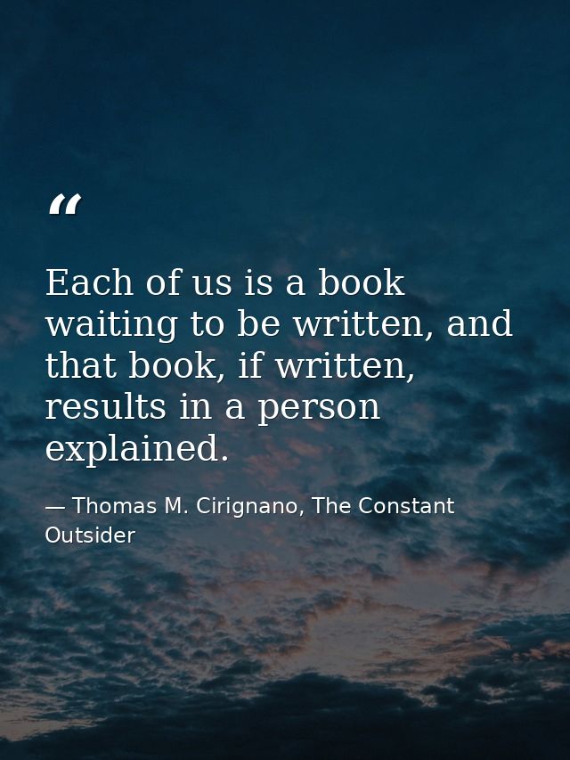 Each of us is a book waiting to be written, and that book, if written, results in a person explained. — Thomas M. Cirignano, The Constant Outsider