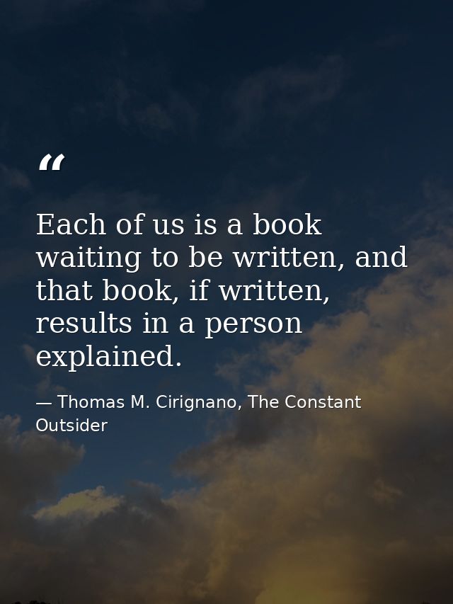 Each of us is a book waiting to be written, and that book, if written, results in a person explained. — Thomas M. Cirignano, The Constant Outsider
