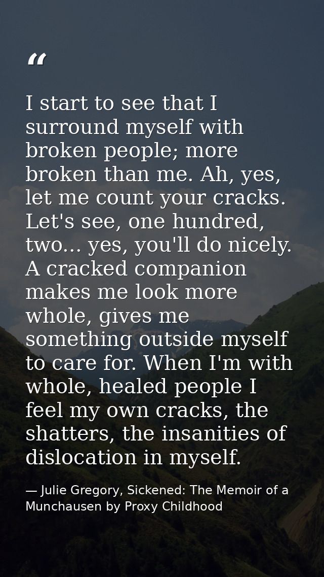 I start to see that I surround myself with broken people; more broken than me. Ah, yes, let me count your cracks. Let's  — Julie Gregory, Sickened: The Memoir of a Munchausen by Proxy Childhood
