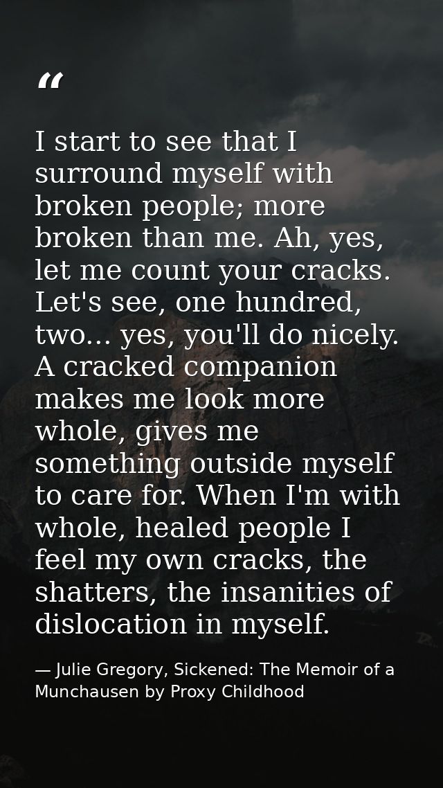 I start to see that I surround myself with broken people; more broken than me. Ah, yes, let me count your cracks. Let's  — Julie Gregory, Sickened: The Memoir of a Munchausen by Proxy Childhood