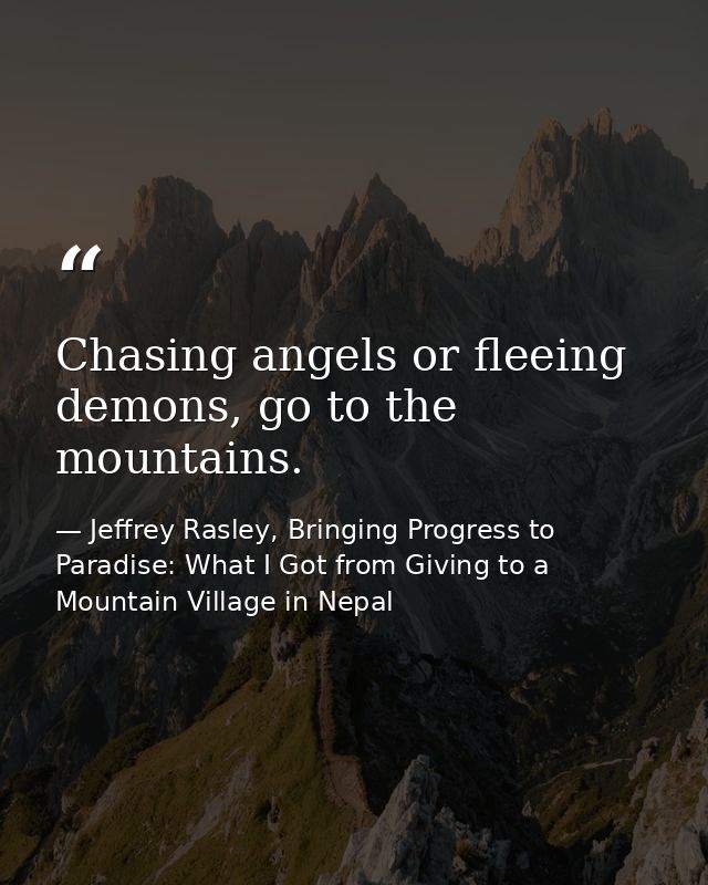 Chasing angels or fleeing demons, go to the mountains. — Jeffrey Rasley, Bringing Progress to Paradise: What I Got from Giving to a Mountain Village in Nepal