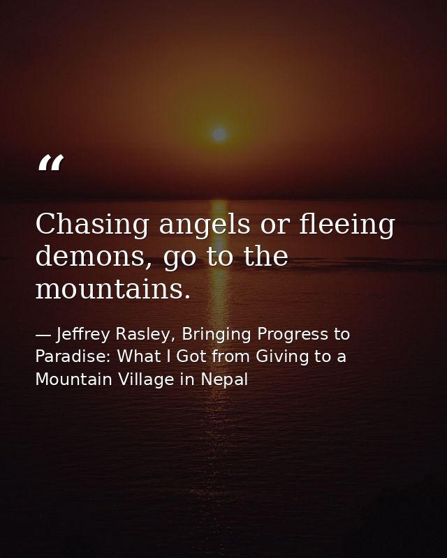 Chasing angels or fleeing demons, go to the mountains. — Jeffrey Rasley, Bringing Progress to Paradise: What I Got from Giving to a Mountain Village in Nepal