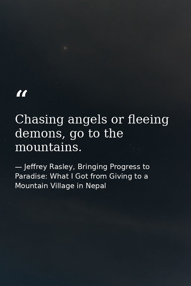 Chasing angels or fleeing demons, go to the mountains. — Jeffrey Rasley, Bringing Progress to Paradise: What I Got from Giving to a Mountain Village in Nepal
