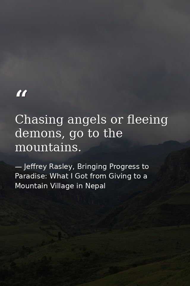 Chasing angels or fleeing demons, go to the mountains. — Jeffrey Rasley, Bringing Progress to Paradise: What I Got from Giving to a Mountain Village in Nepal