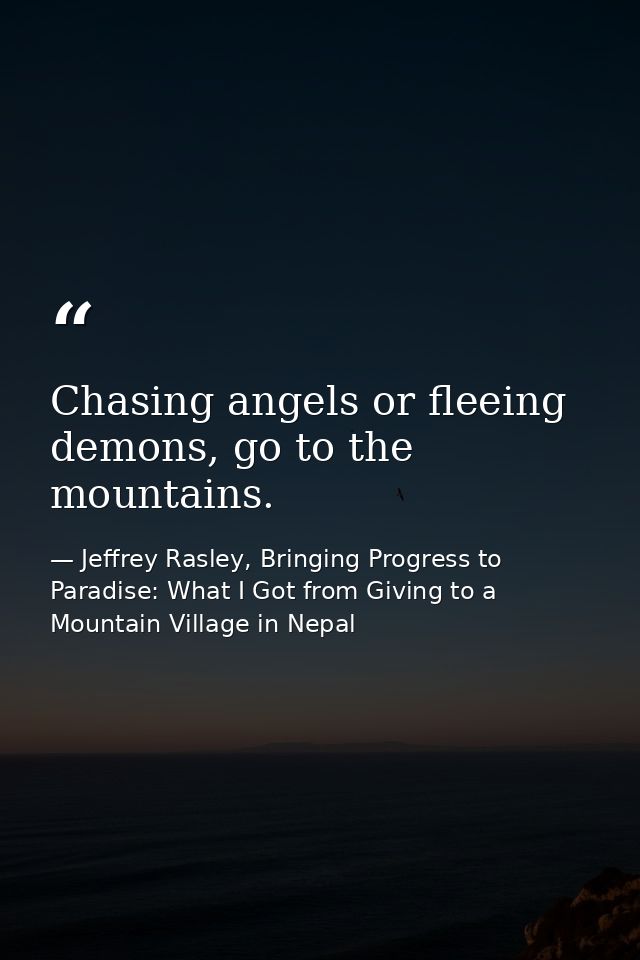 Chasing angels or fleeing demons, go to the mountains. — Jeffrey Rasley, Bringing Progress to Paradise: What I Got from Giving to a Mountain Village in Nepal