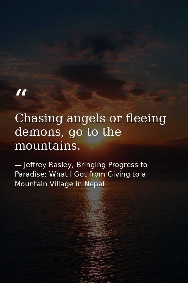Chasing angels or fleeing demons, go to the mountains. — Jeffrey Rasley, Bringing Progress to Paradise: What I Got from Giving to a Mountain Village in Nepal