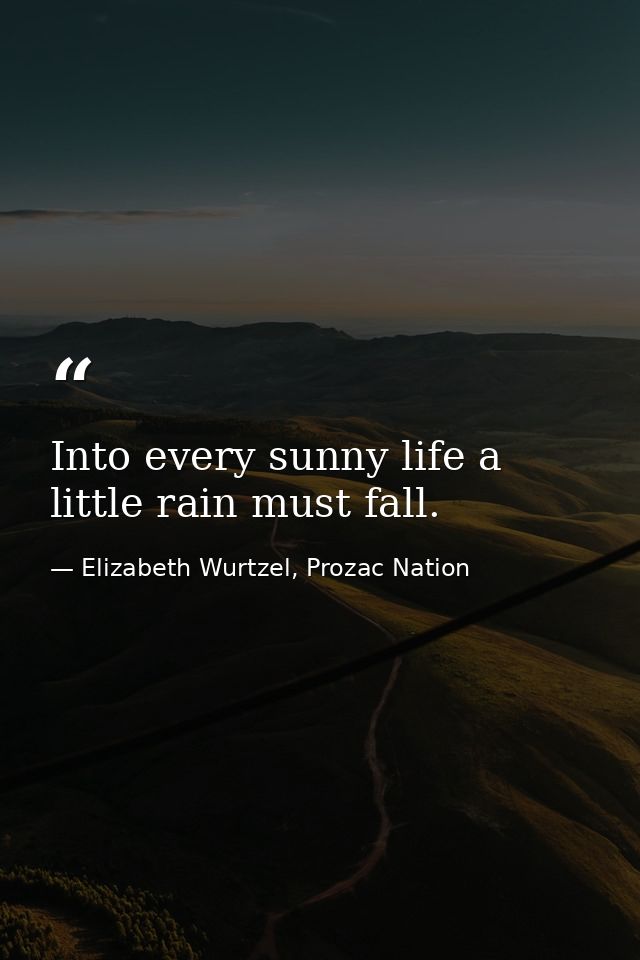 Into every sunny life a little rain must fall. — Elizabeth Wurtzel, Prozac Nation