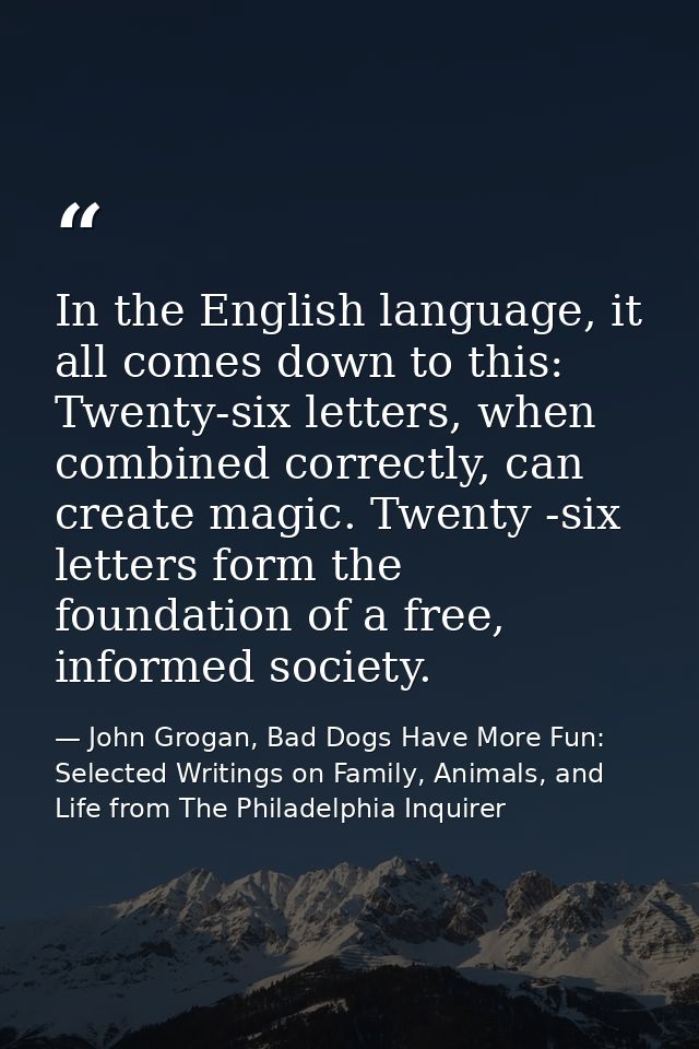 In the English language, it all comes down to this: Twenty-six letters, when combined correctly, can create magic. Twent — John Grogan, Bad Dogs Have More Fun: Selected Writings on Family, Animals, and Life from The Philadelphia Inquirer