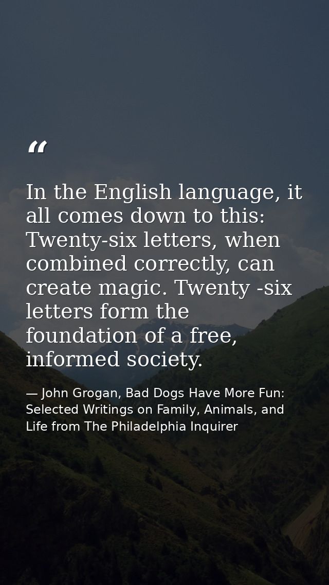 In the English language, it all comes down to this: Twenty-six letters, when combined correctly, can create magic. Twent — John Grogan, Bad Dogs Have More Fun: Selected Writings on Family, Animals, and Life from The Philadelphia Inquirer