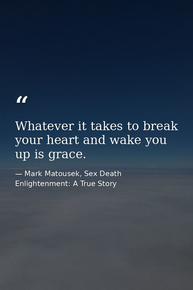Whatever it takes to break your heart and wake you up is grace. — Mark Matousek, Sex Death Enlightenment: A True Story
