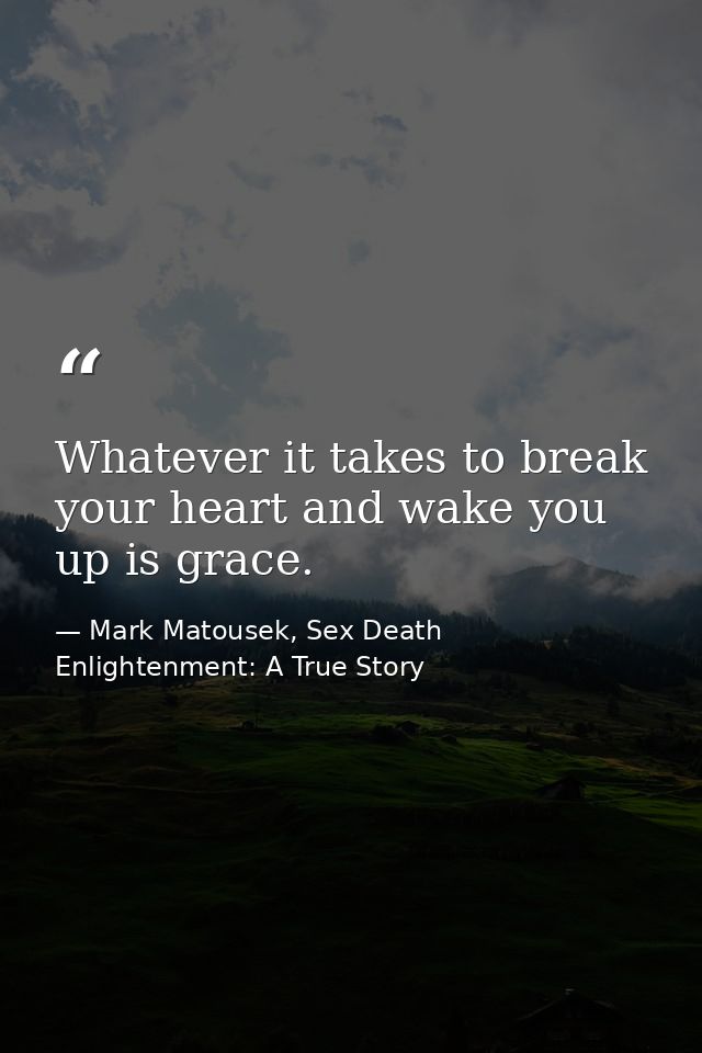 Whatever it takes to break your heart and wake you up is grace. — Mark Matousek, Sex Death Enlightenment: A True Story