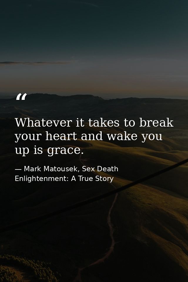 Whatever it takes to break your heart and wake you up is grace. — Mark Matousek, Sex Death Enlightenment: A True Story
