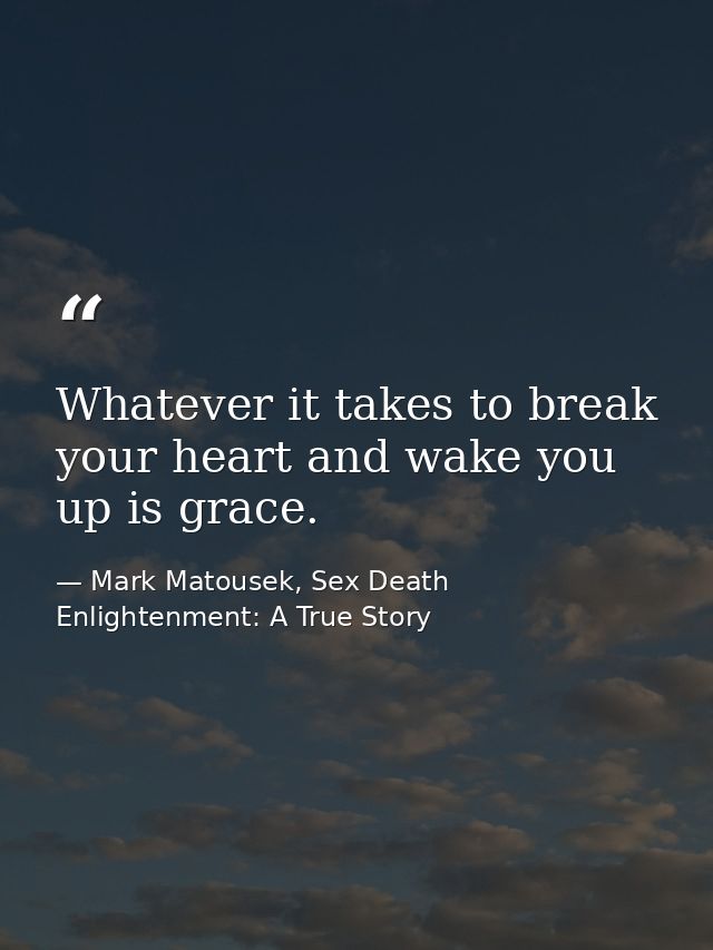 Whatever it takes to break your heart and wake you up is grace. — Mark Matousek, Sex Death Enlightenment: A True Story