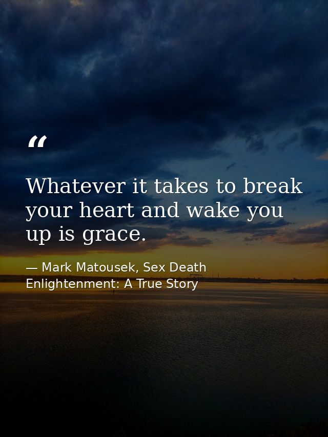 Whatever it takes to break your heart and wake you up is grace. — Mark Matousek, Sex Death Enlightenment: A True Story