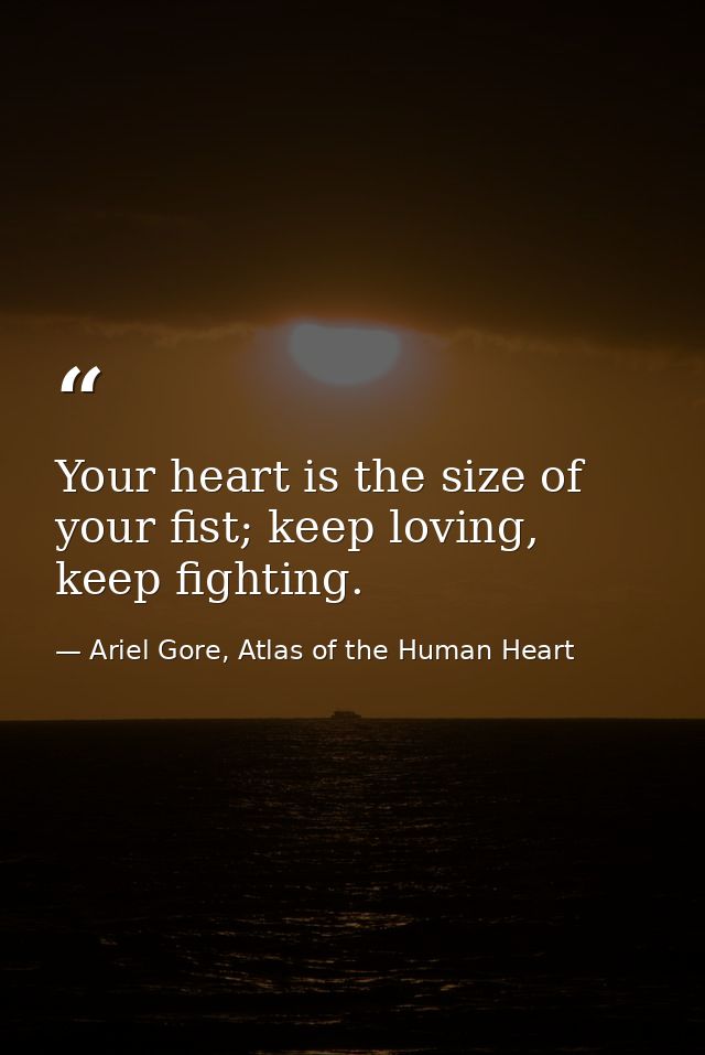 Your heart is the size of your fist; keep loving, keep fighting. — Ariel Gore, Atlas of the Human Heart