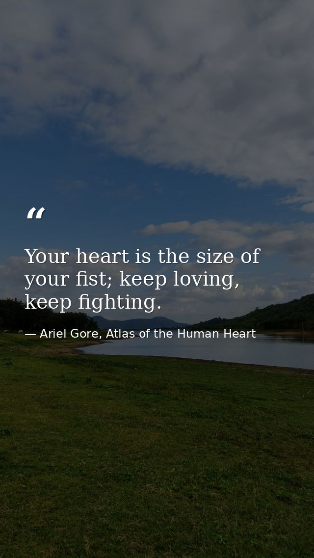 Your heart is the size of your fist; keep loving, keep fighting. — Ariel Gore, Atlas of the Human Heart
