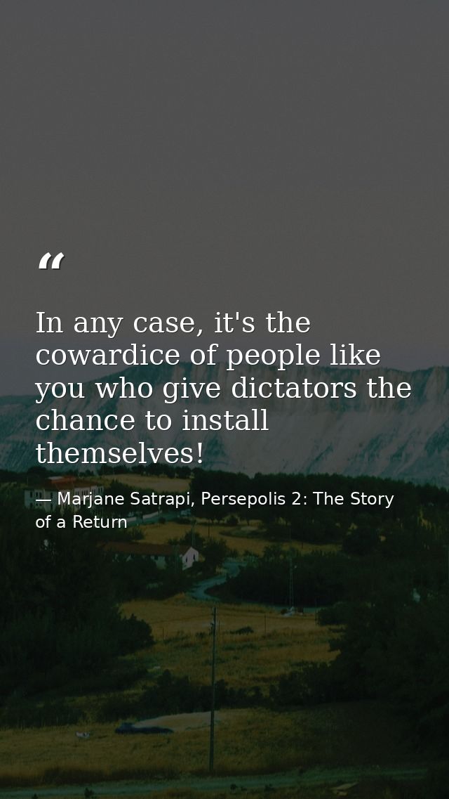 In any case, it's the cowardice of people like you who give dictators the chance to install themselves! — Marjane Satrapi, Persepolis 2: The Story of a Return