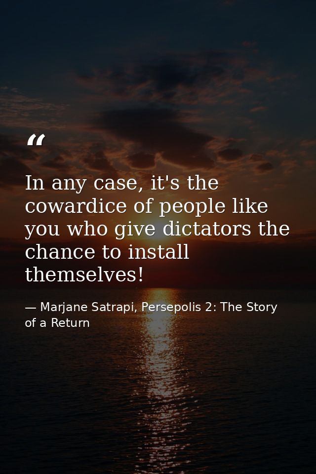 In any case, it's the cowardice of people like you who give dictators the chance to install themselves! — Marjane Satrapi, Persepolis 2: The Story of a Return