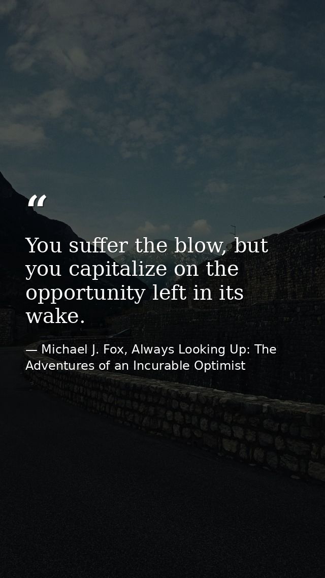 You suffer the blow, but you capitalize on the opportunity left in its wake. — Michael J. Fox, Always Looking Up: The Adventures of an Incurable Optimist