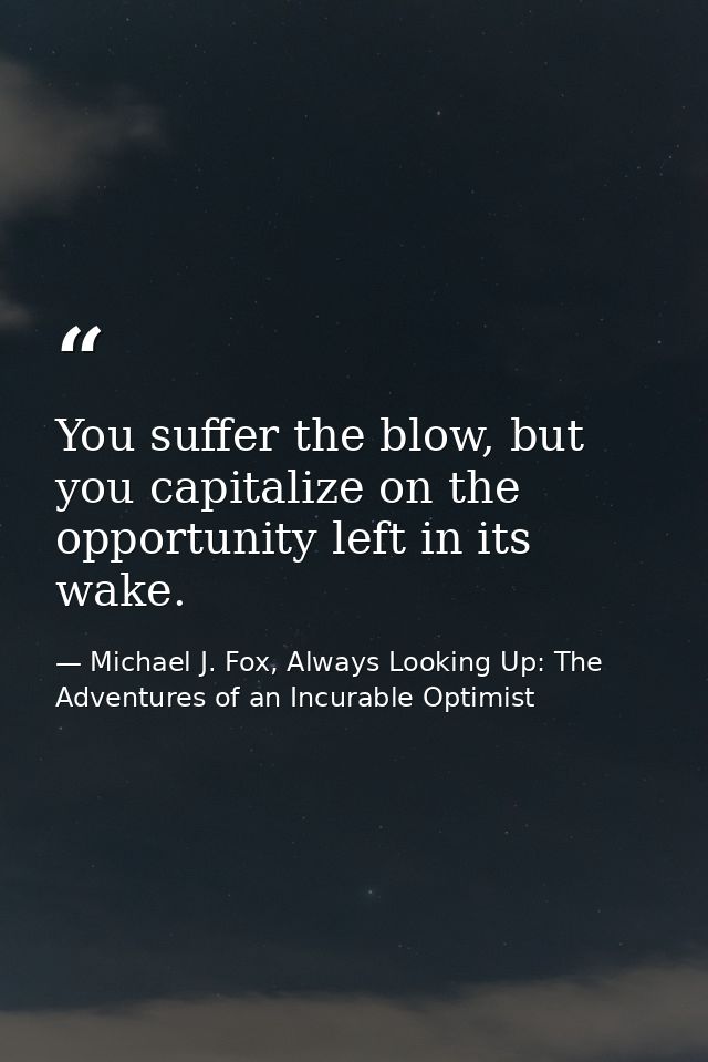 You suffer the blow, but you capitalize on the opportunity left in its wake. — Michael J. Fox, Always Looking Up: The Adventures of an Incurable Optimist