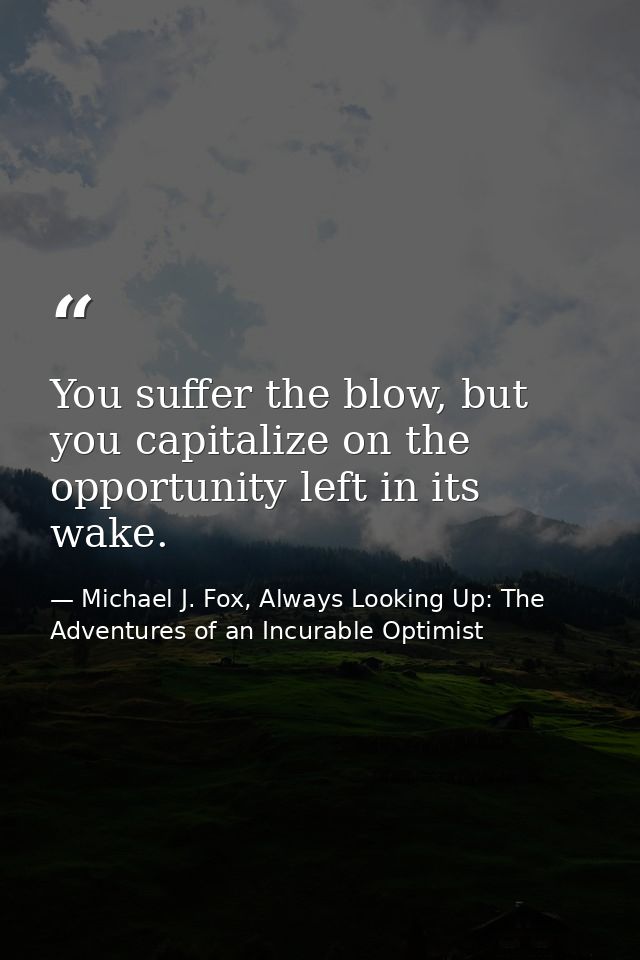 You suffer the blow, but you capitalize on the opportunity left in its wake. — Michael J. Fox, Always Looking Up: The Adventures of an Incurable Optimist