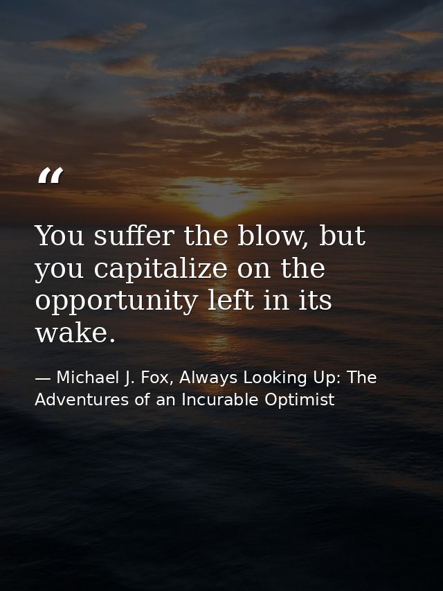 You suffer the blow, but you capitalize on the opportunity left in its wake. — Michael J. Fox, Always Looking Up: The Adventures of an Incurable Optimist