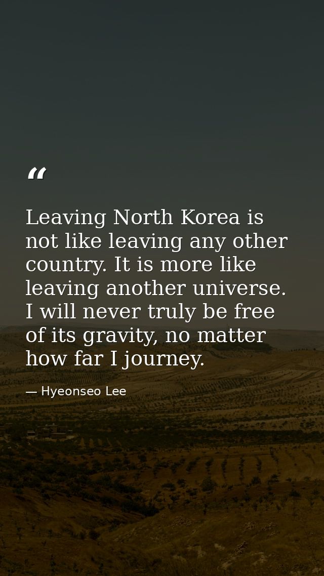 Leaving North Korea is not like leaving any other country. It is more like leaving another universe. I will never truly  — Hyeonseo Lee