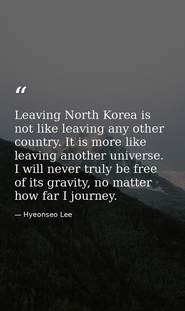 Leaving North Korea is not like leaving any other country. It is more like leaving another universe. I will never truly  — Hyeonseo Lee