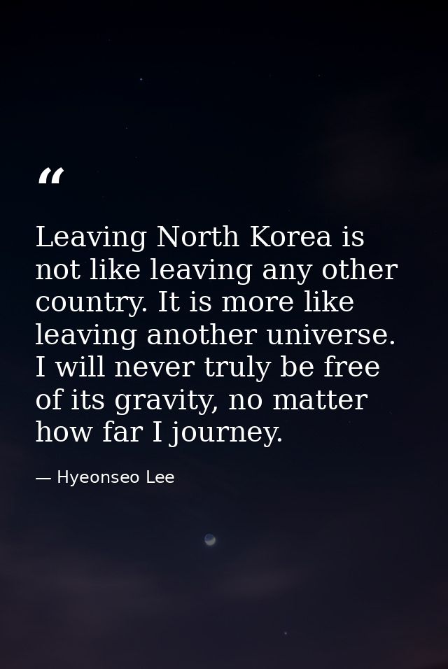 Leaving North Korea is not like leaving any other country. It is more like leaving another universe. I will never truly  — Hyeonseo Lee