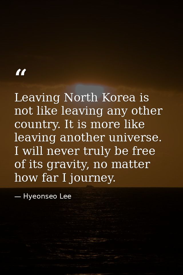 Leaving North Korea is not like leaving any other country. It is more like leaving another universe. I will never truly  — Hyeonseo Lee