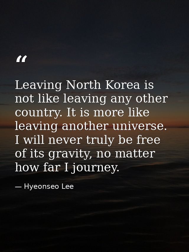 Leaving North Korea is not like leaving any other country. It is more like leaving another universe. I will never truly  — Hyeonseo Lee