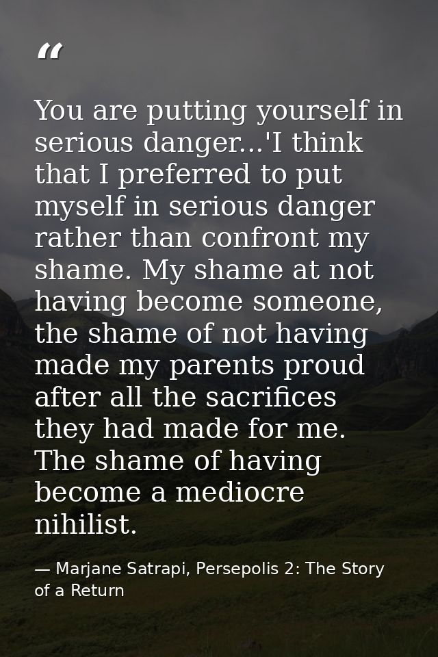 You are putting yourself in serious danger...'I think that I preferred to put myself in serious danger rather than confr — Marjane Satrapi, Persepolis 2: The Story of a Return