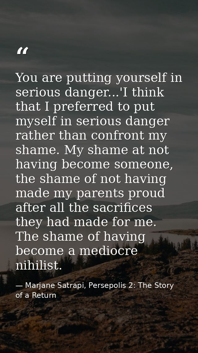 You are putting yourself in serious danger...'I think that I preferred to put myself in serious danger rather than confr — Marjane Satrapi, Persepolis 2: The Story of a Return
