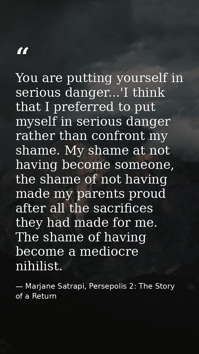 You are putting yourself in serious danger...'I think that I preferred to put myself in serious danger rather than confr — Marjane Satrapi, Persepolis 2: The Story of a Return