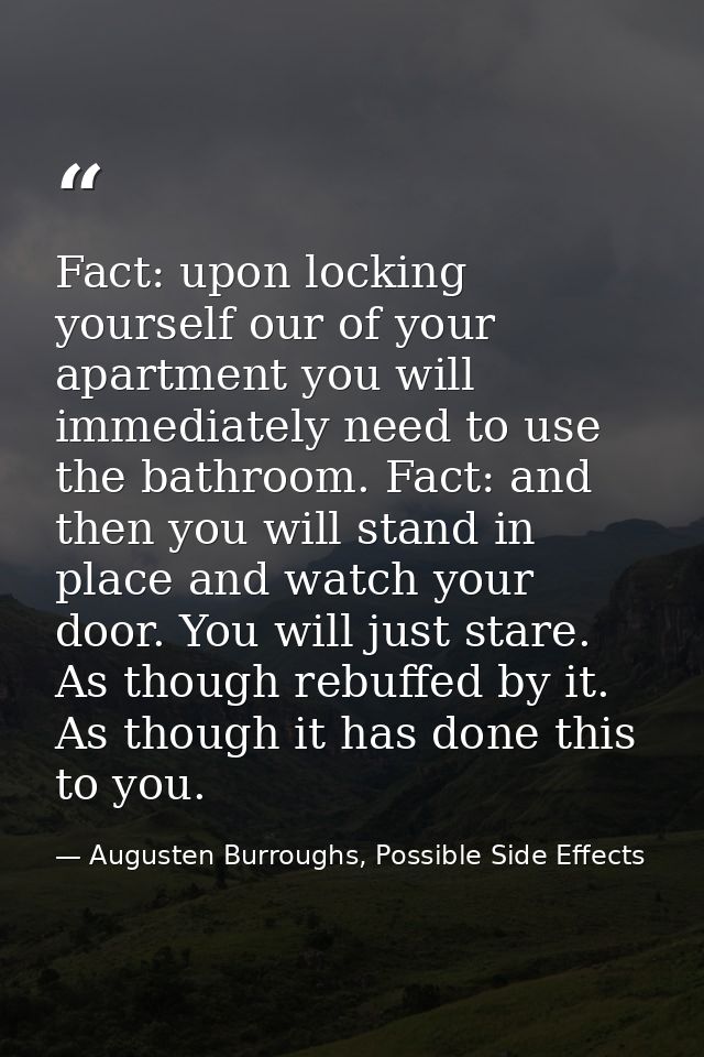 Fact: upon locking yourself our of your apartment you will immediately need to use the bathroom. Fact: and then you will — Augusten Burroughs, Possible Side Effects