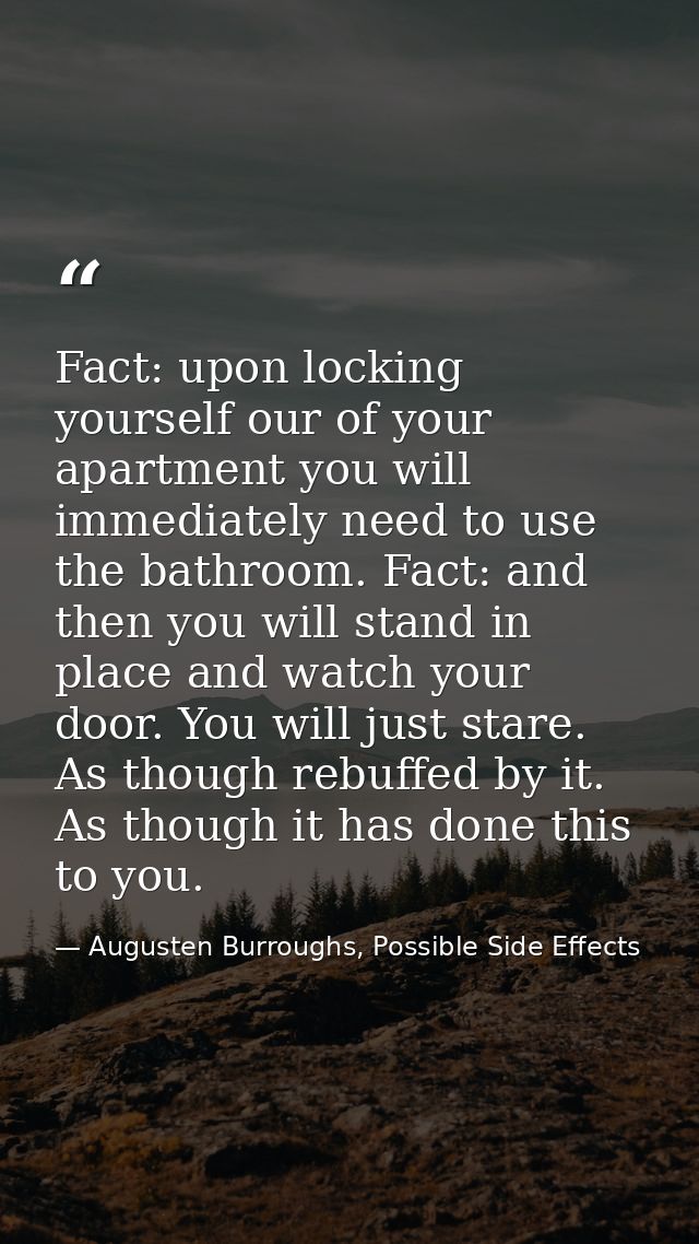 Fact: upon locking yourself our of your apartment you will immediately need to use the bathroom. Fact: and then you will — Augusten Burroughs, Possible Side Effects