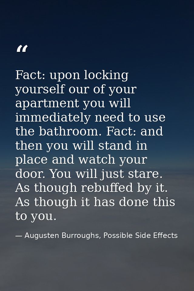 Fact: upon locking yourself our of your apartment you will immediately need to use the bathroom. Fact: and then you will — Augusten Burroughs, Possible Side Effects