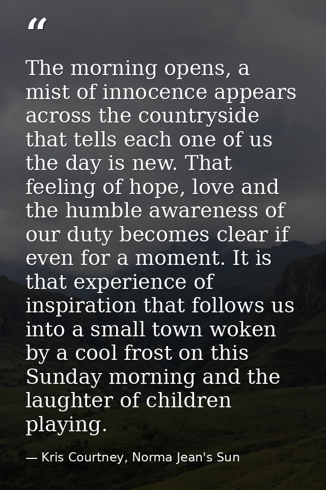 The morning opens, a mist of innocence appears across the countryside that tells each one of us the day is new. That fee — Kris Courtney, Norma Jean's Sun