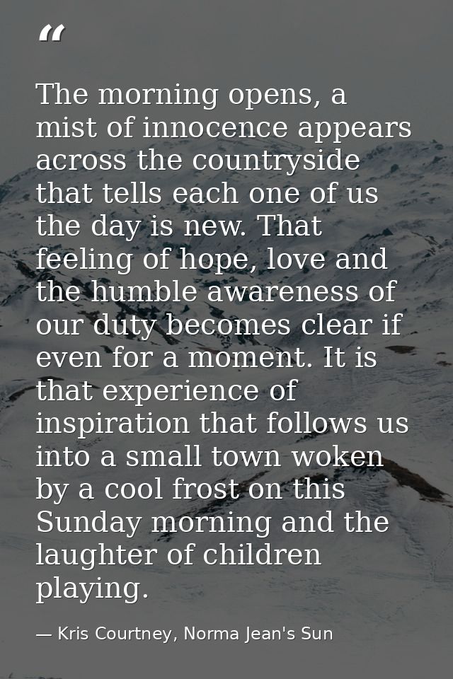 The morning opens, a mist of innocence appears across the countryside that tells each one of us the day is new. That fee — Kris Courtney, Norma Jean's Sun