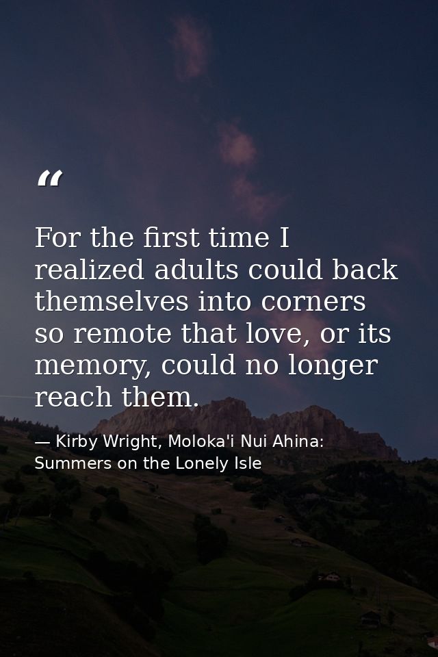 For the first time I realized adults could back themselves into corners so remote that love, or its memory, could no lon — Kirby Wright, Moloka'i Nui Ahina: Summers on the Lonely Isle