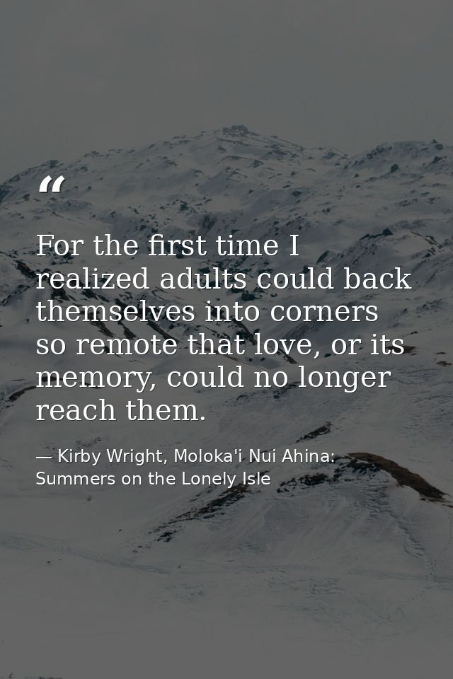 For the first time I realized adults could back themselves into corners so remote that love, or its memory, could no lon — Kirby Wright, Moloka'i Nui Ahina: Summers on the Lonely Isle