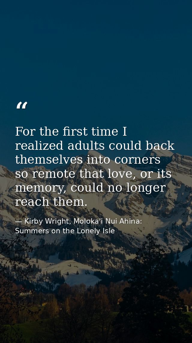 For the first time I realized adults could back themselves into corners so remote that love, or its memory, could no lon — Kirby Wright, Moloka'i Nui Ahina: Summers on the Lonely Isle