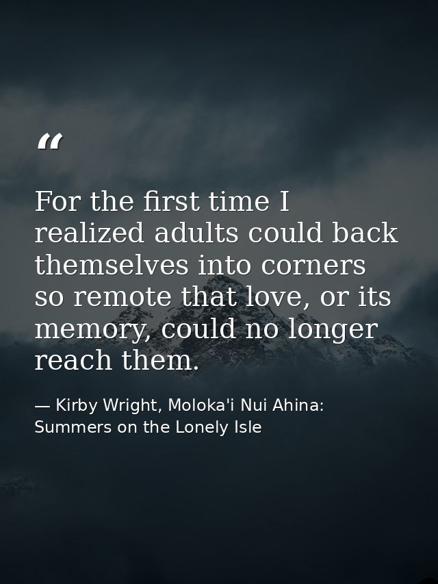 For the first time I realized adults could back themselves into corners so remote that love, or its memory, could no lon — Kirby Wright, Moloka'i Nui Ahina: Summers on the Lonely Isle