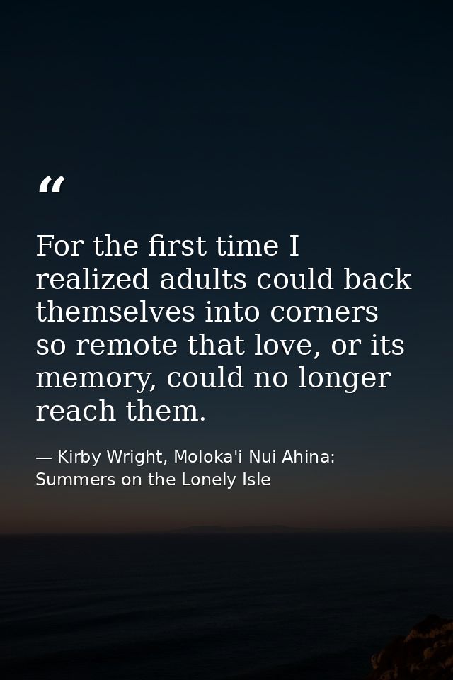 For the first time I realized adults could back themselves into corners so remote that love, or its memory, could no lon — Kirby Wright, Moloka'i Nui Ahina: Summers on the Lonely Isle