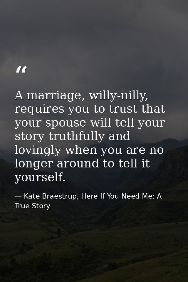 A marriage, willy-nilly, requires you to trust that your spouse will tell your story truthfully and lovingly when you ar — Kate Braestrup, Here If You Need Me: A True Story
