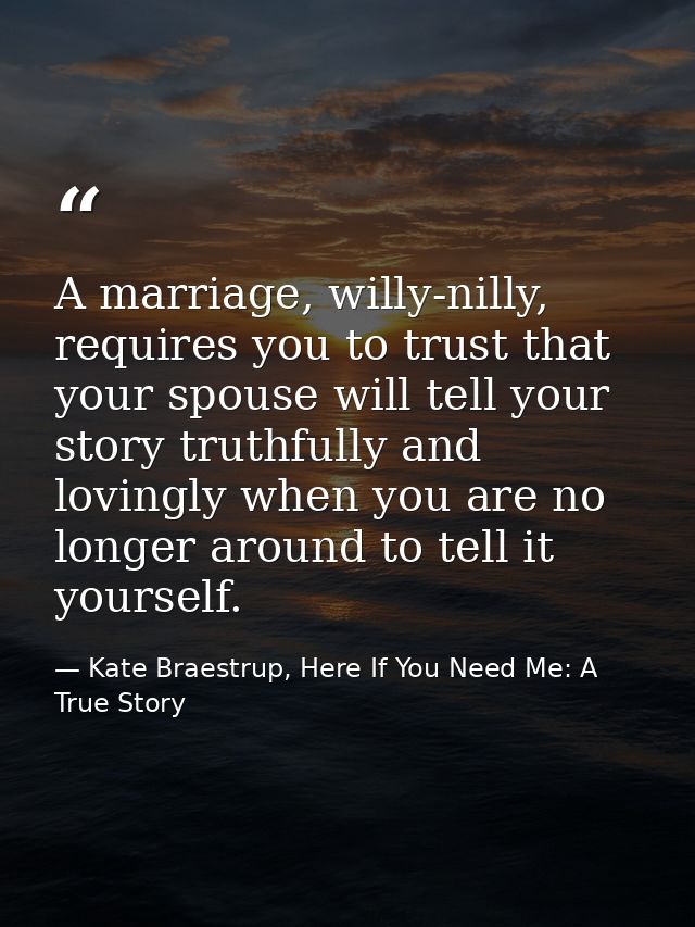 A marriage, willy-nilly, requires you to trust that your spouse will tell your story truthfully and lovingly when you ar — Kate Braestrup, Here If You Need Me: A True Story