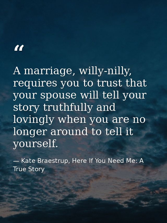 A marriage, willy-nilly, requires you to trust that your spouse will tell your story truthfully and lovingly when you ar — Kate Braestrup, Here If You Need Me: A True Story