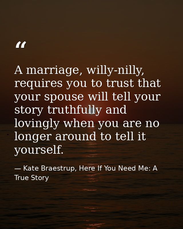 A marriage, willy-nilly, requires you to trust that your spouse will tell your story truthfully and lovingly when you ar — Kate Braestrup, Here If You Need Me: A True Story