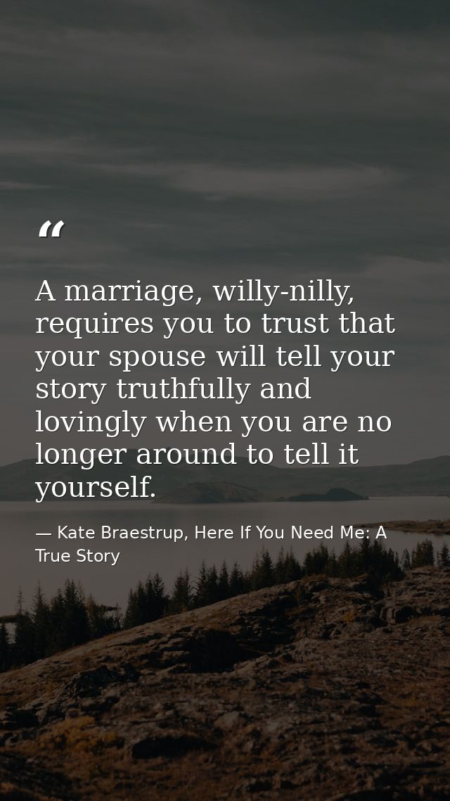 A marriage, willy-nilly, requires you to trust that your spouse will tell your story truthfully and lovingly when you ar — Kate Braestrup, Here If You Need Me: A True Story